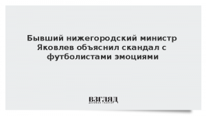 Бывший нижегородский министр Яковлев объяснил скандал с футболистами эмоциями