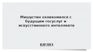 Мишустин ознакомился с будущим госуслуг и искусственного интеллекта