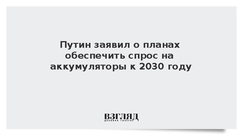 Путин заявил о планах обеспечить спрос на аккумуляторы к 2030 году