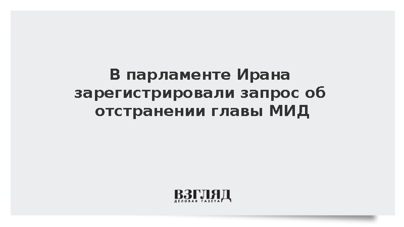 В парламенте Ирана зарегистрировали запрос об отстранении главы МИД