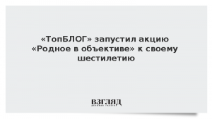 «ТопБЛОГ» запустил акцию «Родное в объективе» к своему шестилетию
