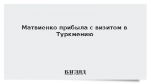 Матвиенко прибыла с визитом в Туркмению