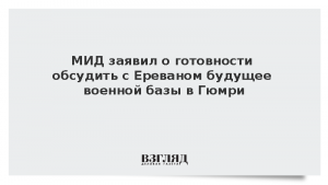 МИД заявил о готовности обсудить с Ереваном будущее военной базы в Гюмри