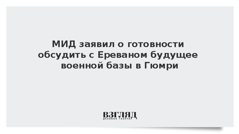 МИД заявил о готовности обсудить с Ереваном будущее военной базы в Гюмри