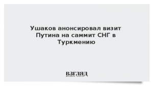 Ушаков анонсировал визит Путина на саммит СНГ в Туркмению