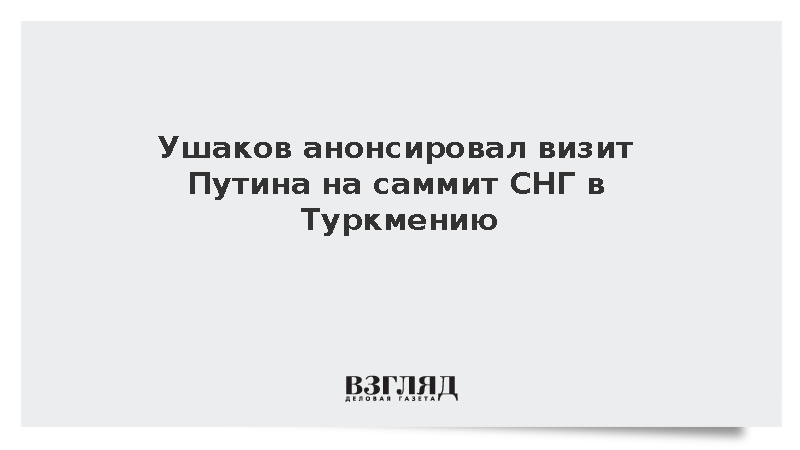 Ушаков анонсировал визит Путина на саммит СНГ в Туркмению