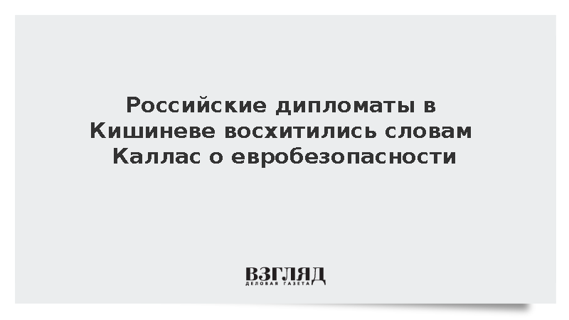 Российские дипломаты в Кишиневе «восхитились» словами Каллас о евробезопасности
