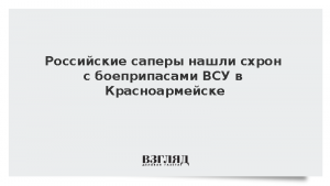 Российские саперы нашли схрон с боеприпасами ВСУ в Красноармейске