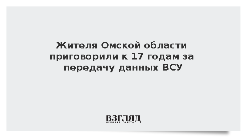 Жителя Омской области приговорили к 17 годам за передачу данных ВСУ