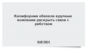 Калифорния обязала крупные компании раскрыть связи с рабством