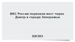 ВКС России поразили мост через Днепр в городе Запорожье