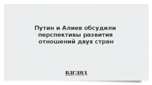 Путин и Алиев обсудили перспективы развития отношений двух стран