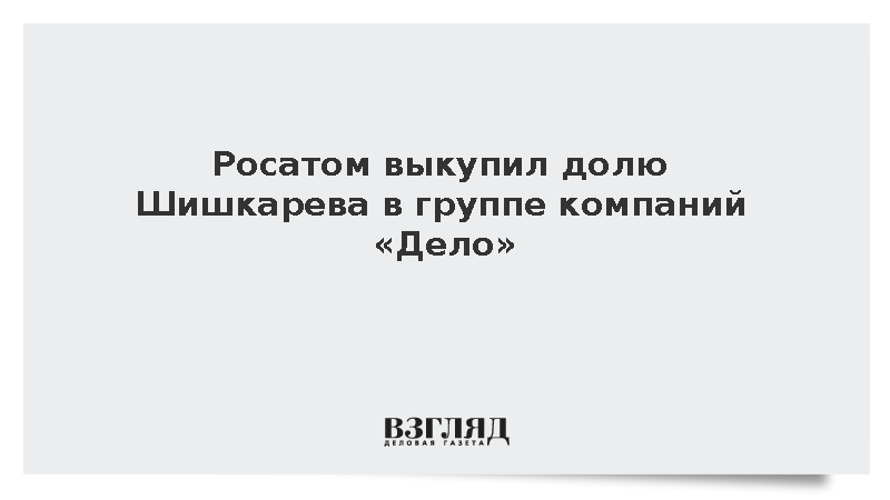 Росатом выкупил долю Шишкарева в группе компаний «Дело»