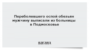 Переболевшего оспой обезьян мужчину выписали из больницы в Подмосковье