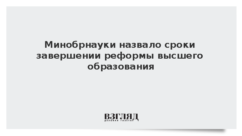 Минобрнауки назвало сроки завершении реформы высшего образования