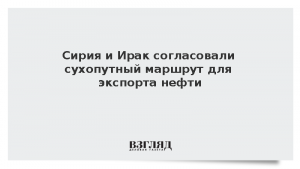 Сирия и Ирак согласовали сухопутный маршрут для экспорта нефти