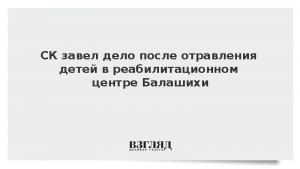 СК завел дело после отравления детей в реабилитационном центре Балашихи