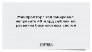 Минпромторг запланировал направить 49 млрд рублей на развитие беспилотных систем