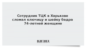 Сотрудник ТЦК в Харькове сломал ключицу и шейку бедра 74-летней женщине