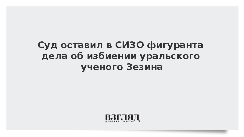 Суд оставил в СИЗО фигуранта дела об избиении уральского ученого Зезина