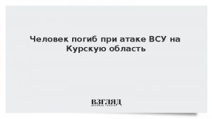 Человек погиб при атаке ВСУ на Курскую область