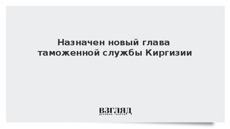 Назначен новый глава таможенной службы Киргизии