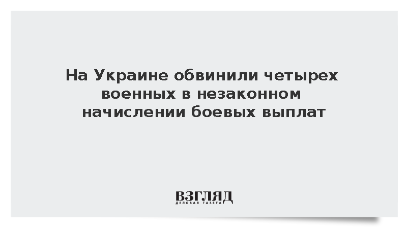 На Украине обвинили четырех военных в незаконном начислении боевых выплат