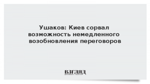 Ушаков: Киев сорвал возможность немедленного возобновления переговоров