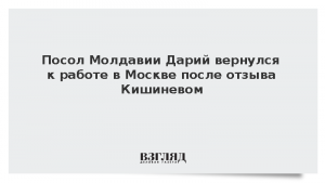 Посол Молдавии Дарий вернулся к работе в Москве после отзыва Кишиневом