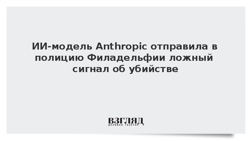 ИИ-модель Anthropic отправила в полицию Филадельфии ложный сигнал об убийстве