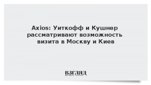 Axios: Уиткофф и Кушнер рассматривают возможность визитов в Москву и Киев