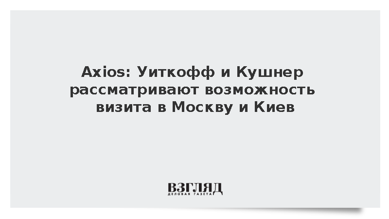 Axios: Уиткофф и Кушнер рассматривают возможность визитов в Москву и Киев