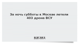 За ночь субботы к Москве летели 403 дрона ВСУ