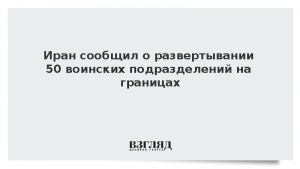 Иран сообщил о развертывании 50 воинских подразделений на границах
