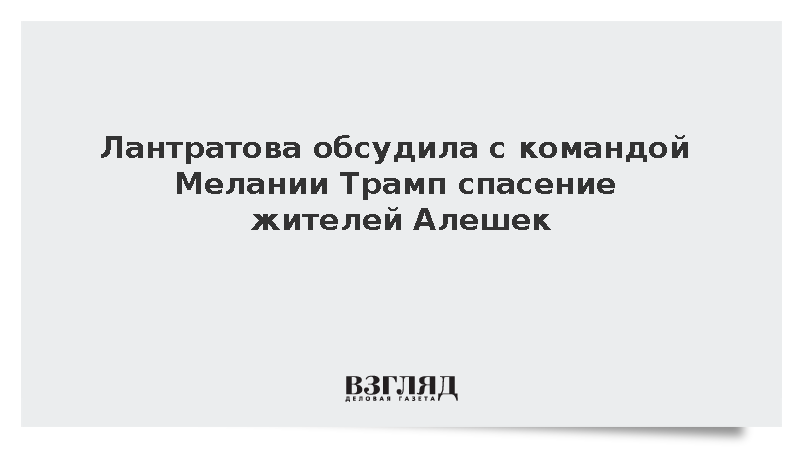 Лантратова обсудила с командой Мелании Трамп спасение жителей Алешек