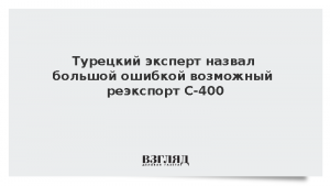 Турецкий эксперт назвал большой ошибкой возможный реэкспорт С-400