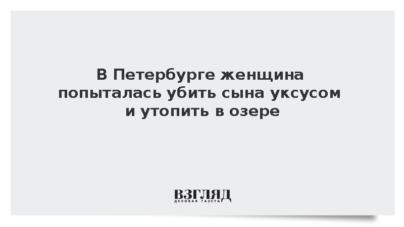 В Петербурге женщина попыталась убить сына уксусом и утопить в озере