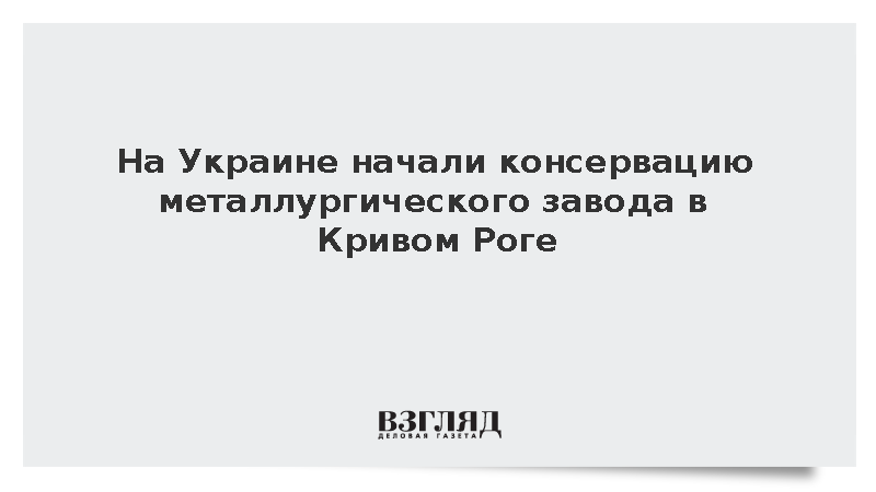 На Украине начали консервацию металлургического завода в Кривом Роге