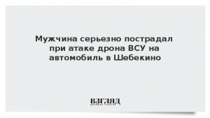 Мужчина серьезно пострадал при атаке дрона ВСУ на автомобиль в Шебекино