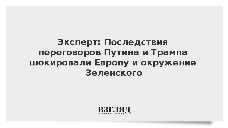 Эксперт: Последствия переговоров Путина и Трампа шокировали Европу и окружение Зеленского