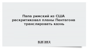 Папа римский из США раскритиковал планы Пентагона транслировать казнь