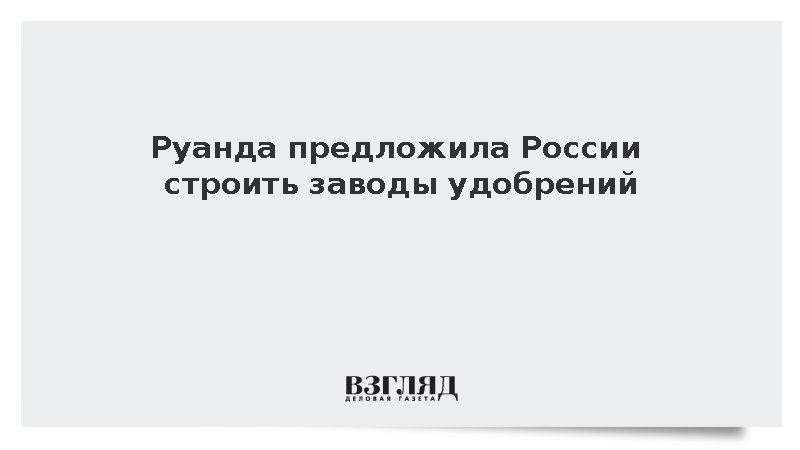 Руанда предложила России строить заводы для производства удобрений