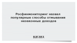 Росфинмониторинг назвал популярные способы отмывания незаконных доходов