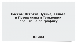 Песков: Встреча Путина, Алиева и Пезешкиана в Туркмении прошла не по графику