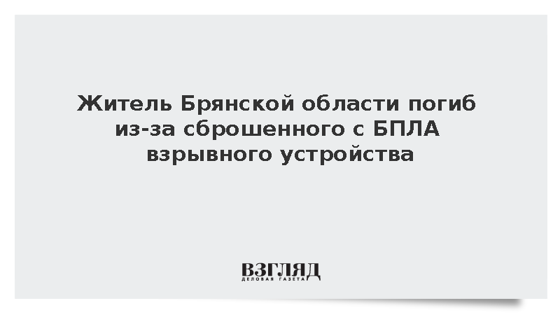 Житель Брянской области погиб из-за сброшенного с БПЛА взрывного устройства