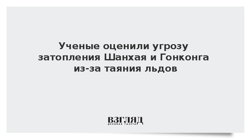 Ученые оценили угрозу затопления Шанхая и Гонконга из-за таяния льдов